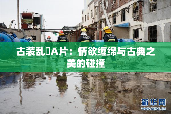 古装乱婬A片：情欲缠绵与古典之美的碰撞