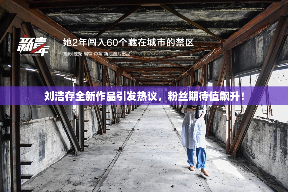 刘浩存全新作品引发热议，粉丝期待值飙升！