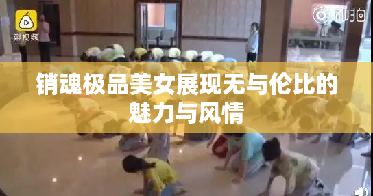 销魂极品美女展现无与伦比的魅力与风情