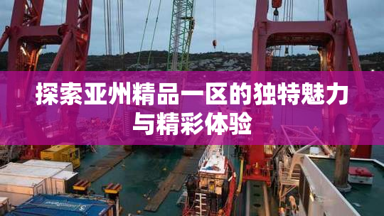 探索亚州精品一区的独特魅力与精彩体验