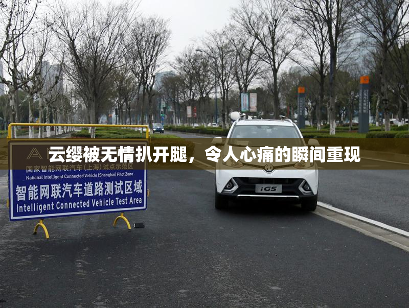 云缨被无情扒开腿，令人心痛的瞬间重现