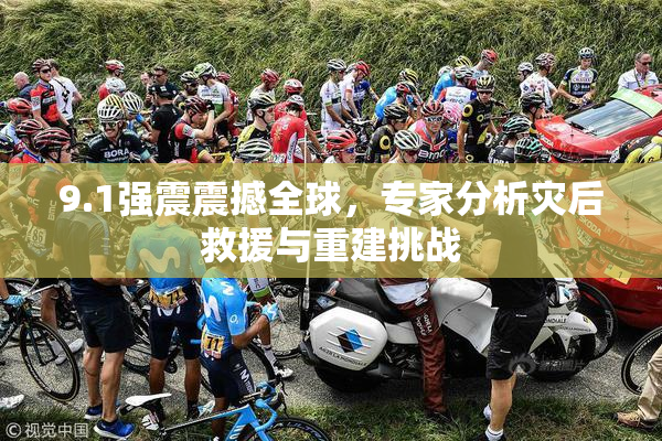9.1强震震撼全球，专家分析灾后救援与重建挑战