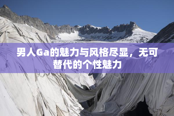 男人Ga的魅力与风格尽显，无可替代的个性魅力