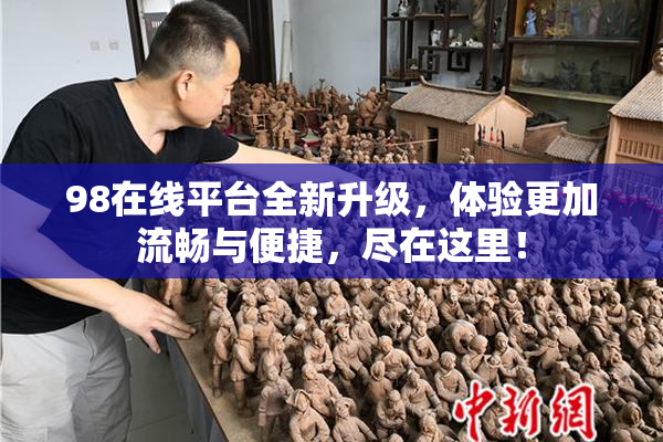 98在线平台全新升级，体验更加流畅与便捷，尽在这里！