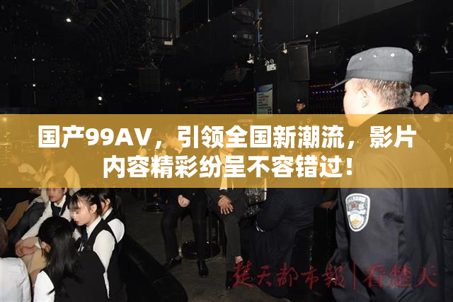 国产99AV，引领全国新潮流，影片内容精彩纷呈不容错过！