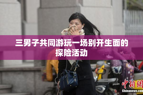 三男子共同游玩一场别开生面的探险活动