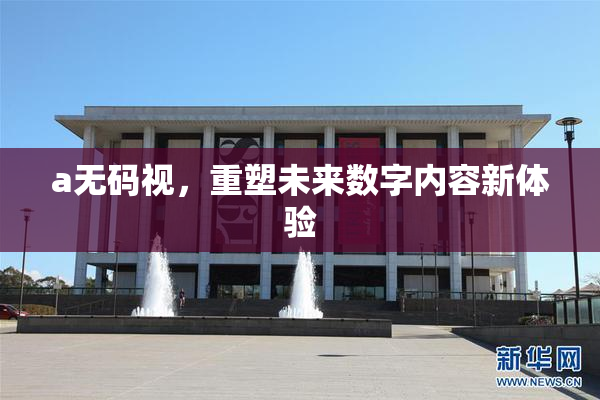 a无码视，重塑未来数字内容新体验