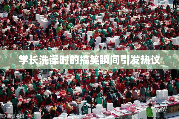 学长洗澡时的搞笑瞬间引发热议