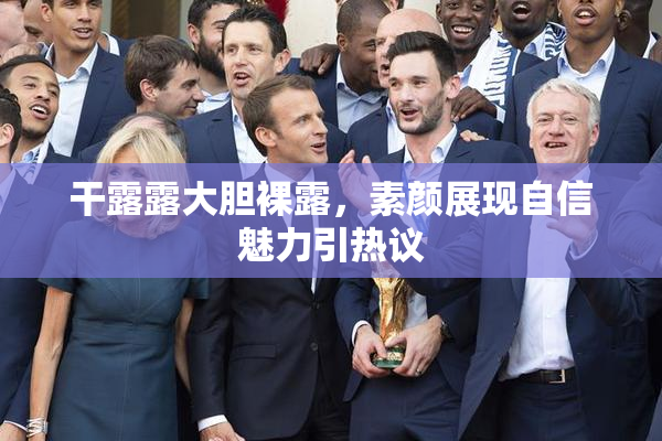 干露露大胆裸露，素颜展现自信魅力引热议