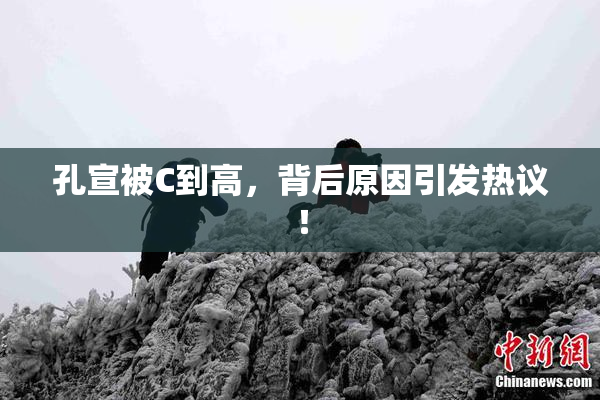 孔宣被C到高，背后原因引发热议！