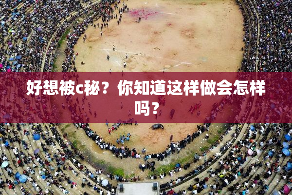 好想被c秘？你知道这样做会怎样吗？
