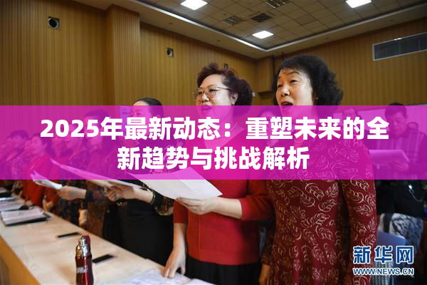 2025年最新动态：重塑未来的全新趋势与挑战解析