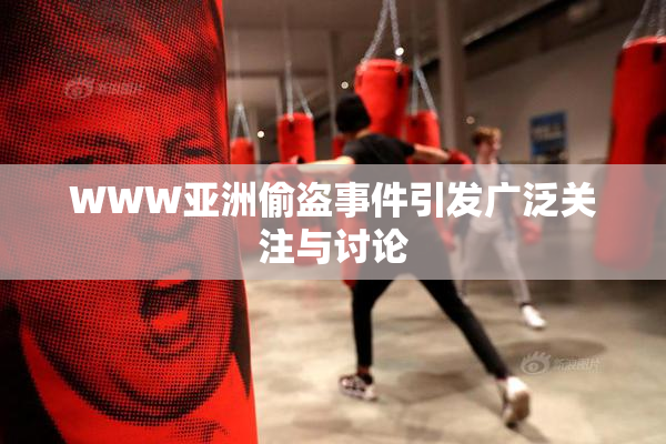 WWW亚洲偷盗事件引发广泛关注与讨论