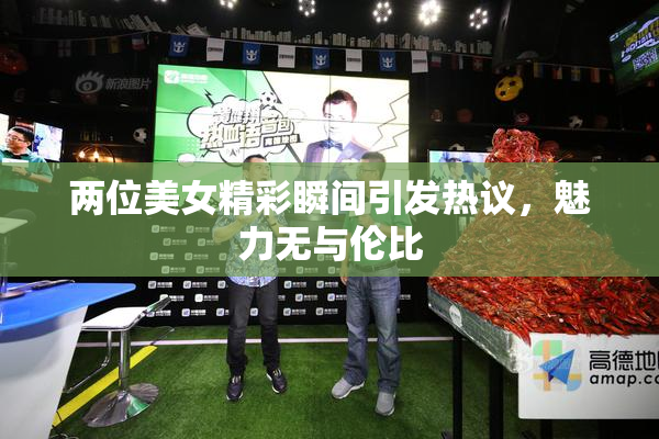 两位美女精彩瞬间引发热议，魅力无与伦比