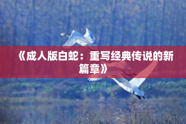 《成人版白蛇：重写经典传说的新篇章》