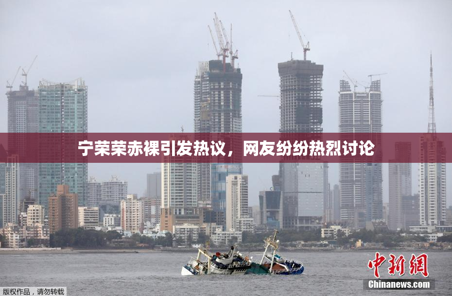宁荣荣赤裸引发热议，网友纷纷热烈讨论