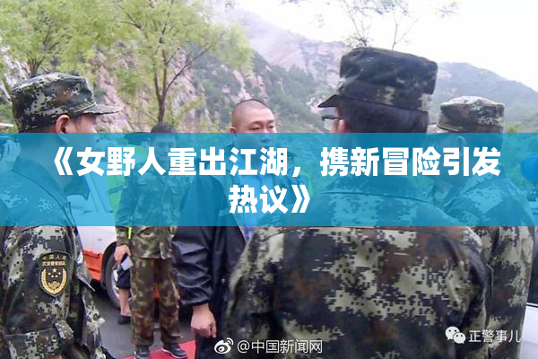 《女野人重出江湖，携新冒险引发热议》