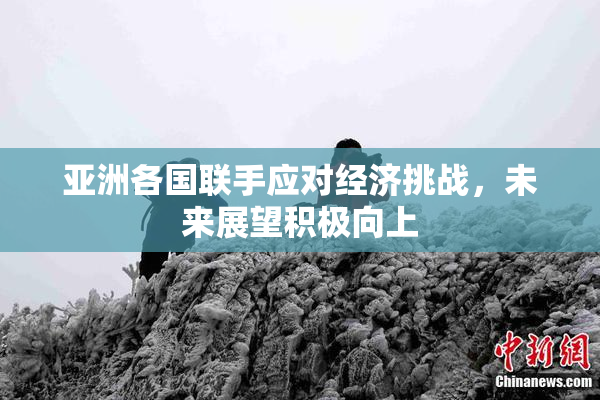 亚洲各国联手应对经济挑战，未来展望积极向上