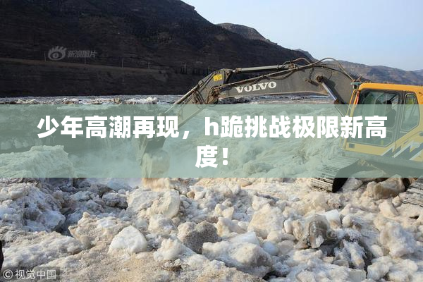 少年高潮再现，h跪挑战极限新高度！