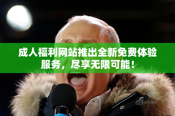 成人福利网站推出全新免费体验服务，尽享无限可能！