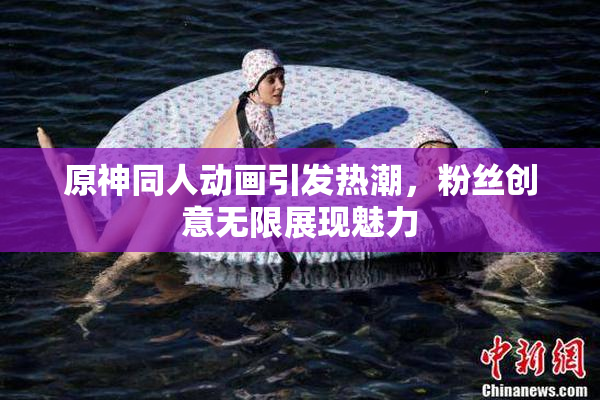 原神同人动画引发热潮，粉丝创意无限展现魅力