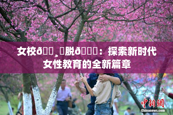 女校🌸‌脱👙：探索新时代女性教育的全新篇章