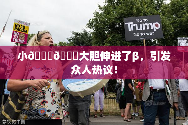 小🐔🐔大胆伸进了β，引发众人热议！