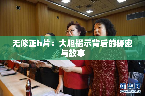 无修正h片：大胆揭示背后的秘密与故事