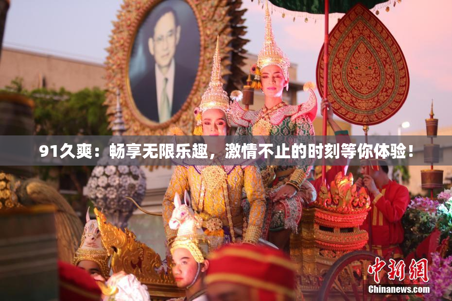 91久爽：畅享无限乐趣，激情不止的时刻等你体验！