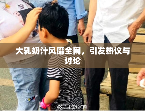 大乳奶汁风靡全网，引发热议与讨论