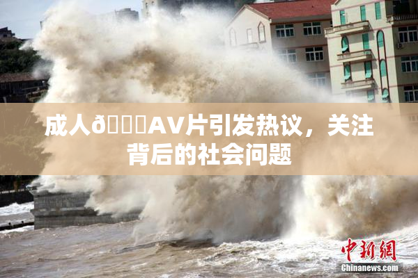 成人🔞AV片引发热议，关注背后的社会问题