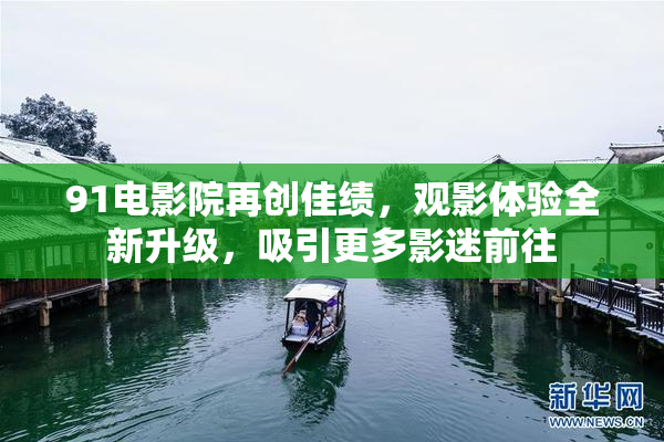 91电影院再创佳绩，观影体验全新升级，吸引更多影迷前往