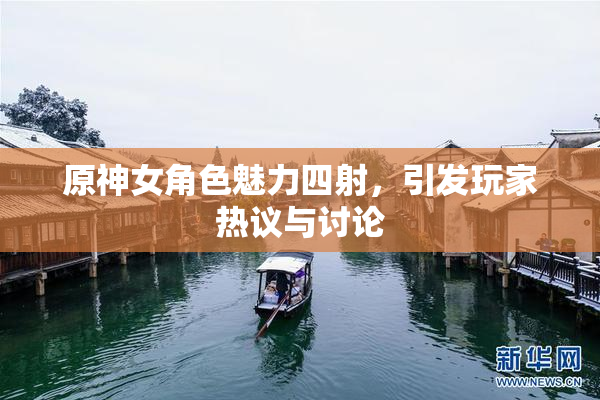 原神女角色魅力四射，引发玩家热议与讨论