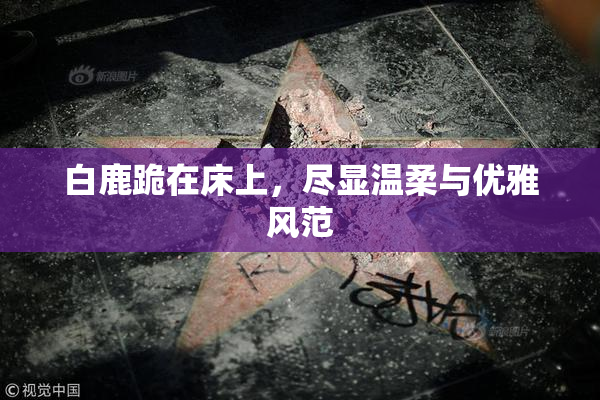 白鹿跪在床上，尽显温柔与优雅风范