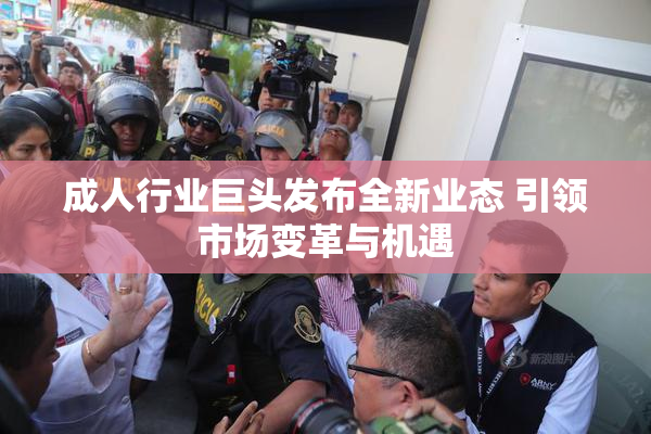 成人行业巨头发布全新业态 引领市场变革与机遇