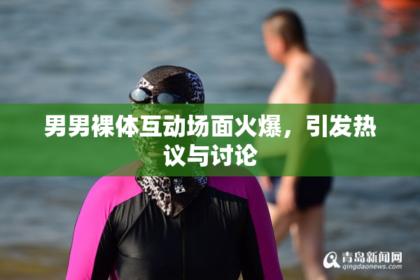 男男裸体互动场面火爆，引发热议与讨论