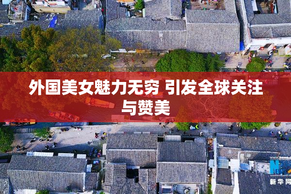 外国美女魅力无穷 引发全球关注与赞美