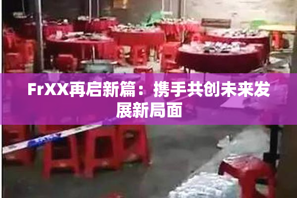 FrXX再启新篇：携手共创未来发展新局面