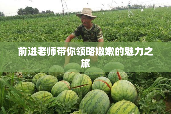 前进老师带你领略嫩嫩的魅力之旅