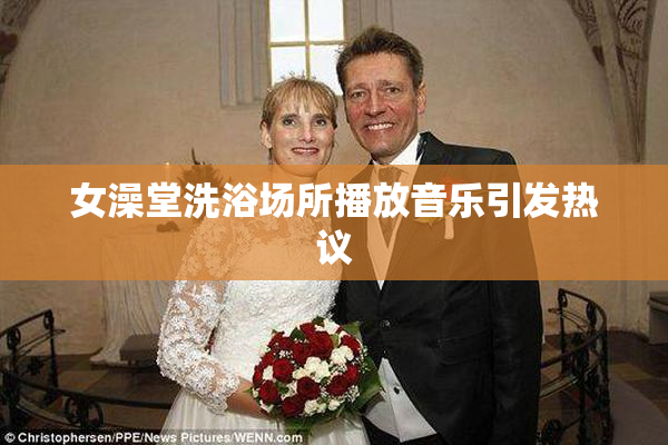 女澡堂洗浴场所播放音乐引发热议