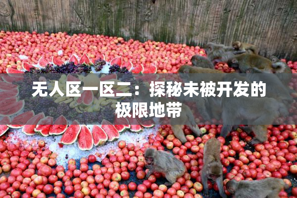 无人区一区二：探秘未被开发的极限地带