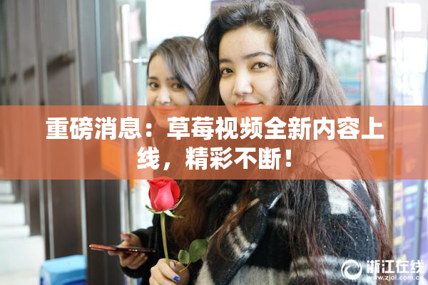 重磅消息：草莓视频全新内容上线，精彩不断！