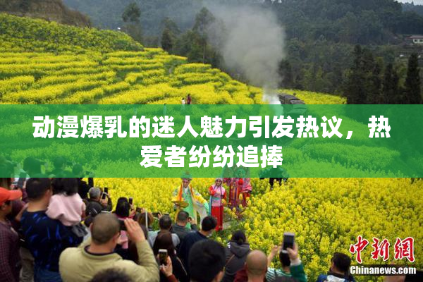 动漫爆乳的迷人魅力引发热议，热爱者纷纷追捧