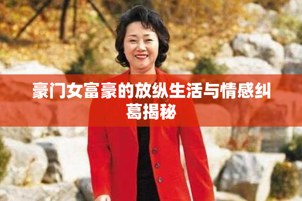 豪门女富豪的放纵生活与情感纠葛揭秘