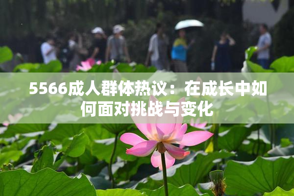 5566成人群体热议：在成长中如何面对挑战与变化