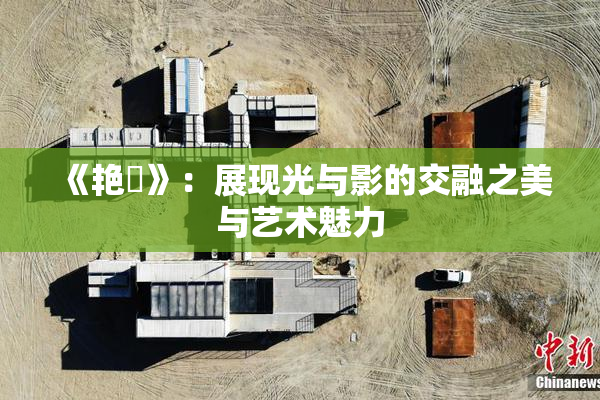 《艳鉧》：展现光与影的交融之美与艺术魅力