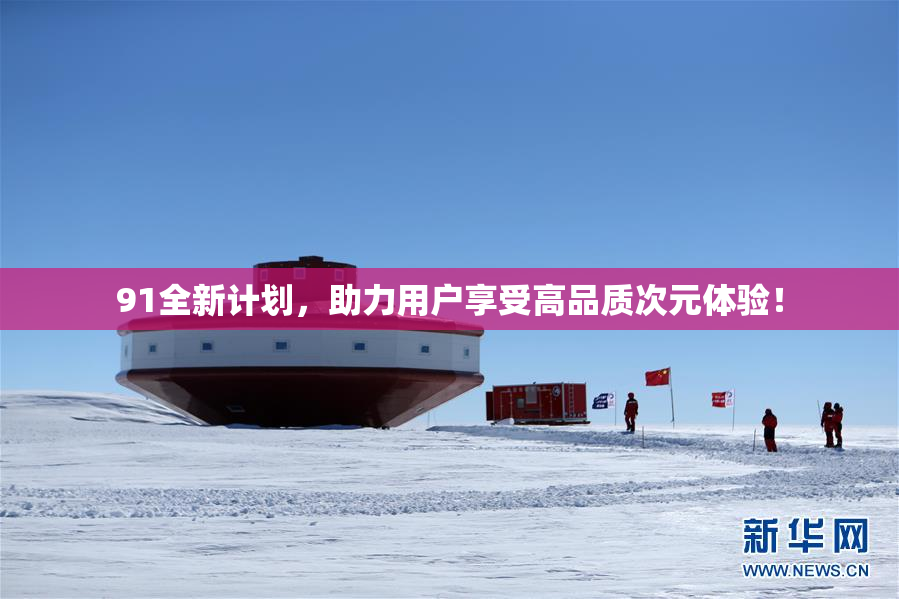 91全新计划，助力用户享受高品质次元体验！