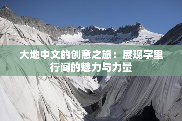 大地中文的创意之旅：展现字里行间的魅力与力量