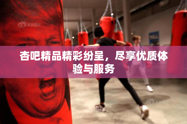 杏吧精品精彩纷呈，尽享优质体验与服务