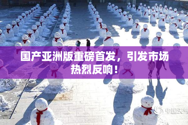 国产亚洲版重磅首发，引发市场热烈反响！